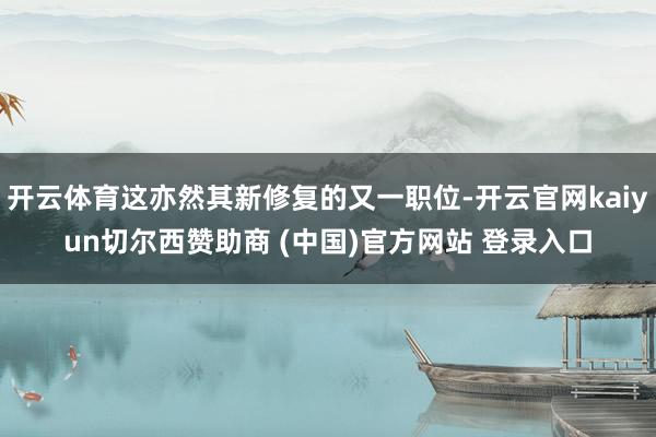 开云体育这亦然其新修复的又一职位-开云官网kaiyun切尔西赞助商 (中国)官方网站 登录入口
