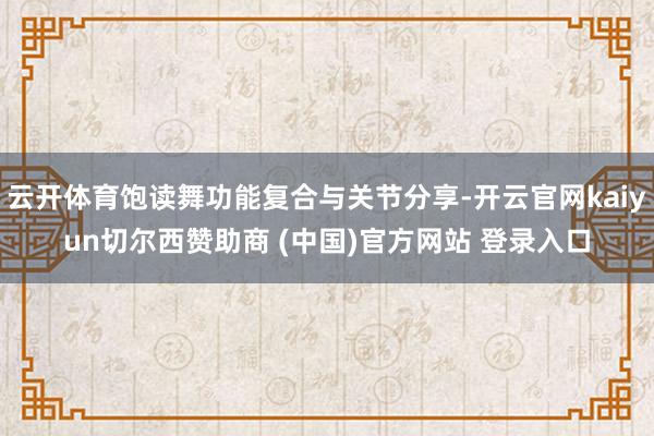 云开体育饱读舞功能复合与关节分享-开云官网kaiyun切尔西赞助商 (中国)官方网站 登录入口