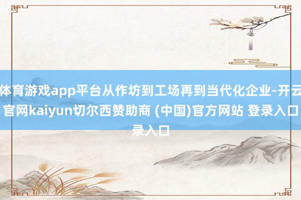 体育游戏app平台从作坊到工场再到当代化企业-开云官网kaiyun切尔西赞助商 (中国)官方网站 登录入口