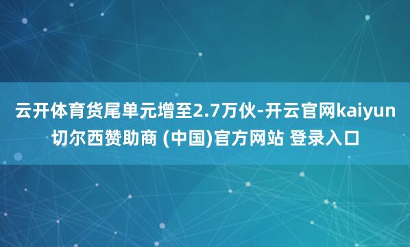 云开体育货尾单元增至2.7万伙-开云官网kaiyun切尔西赞助商 (中国)官方网站 登录入口