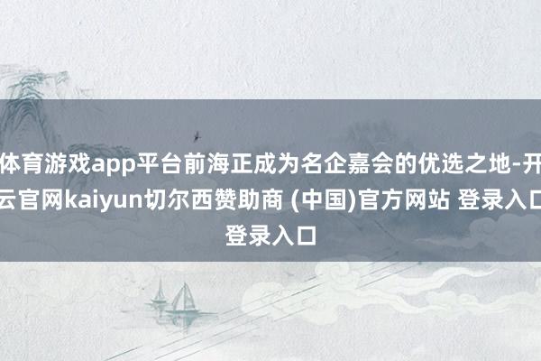 体育游戏app平台前海正成为名企嘉会的优选之地-开云官网kaiyun切尔西赞助商 (中国)官方网站 登录入口