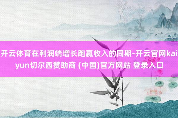 开云体育在利润端增长跑赢收入的同期-开云官网kaiyun切尔西赞助商 (中国)官方网站 登录入口