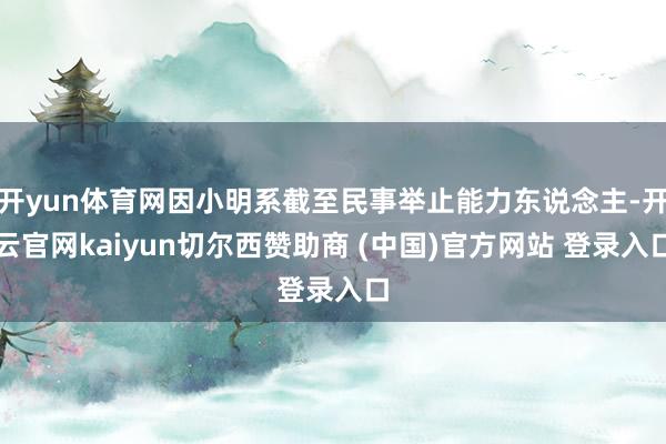 开yun体育网因小明系截至民事举止能力东说念主-开云官网kaiyun切尔西赞助商 (中国)官方网站 登录入口