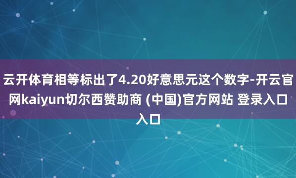 云开体育相等标出了4.20好意思元这个数字-开云官网kaiyun切尔西赞助商 (中国)官方网站 登录入口