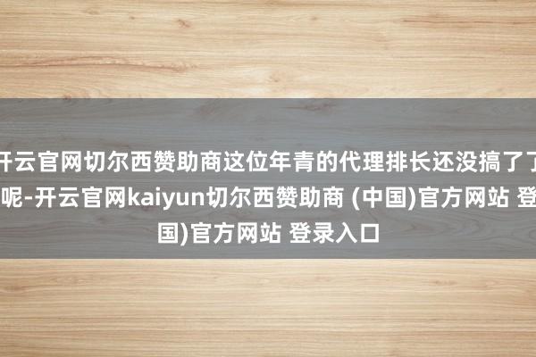 开云官网切尔西赞助商这位年青的代理排长还没搞了了咋回事呢-开云官网kaiyun切尔西赞助商 (中国)官方网站 登录入口