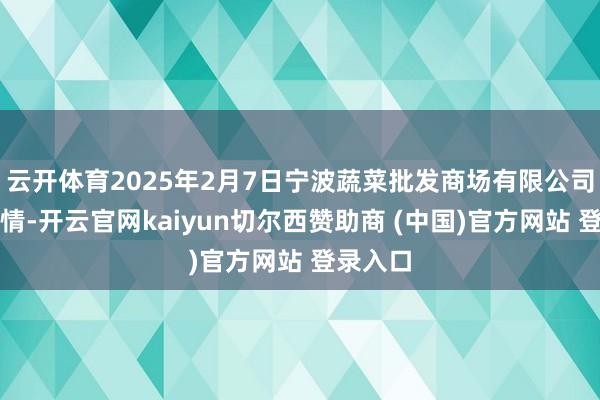 云开体育2025年2月7日宁波蔬菜批发商场有限公司价钱行情-开云官网kaiyun切尔西赞助商 (中国)官方网站 登录入口