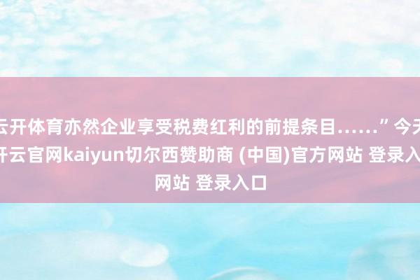 云开体育亦然企业享受税费红利的前提条目……”今天-开云官网kaiyun切尔西赞助商 (中国)官方网站 登录入口