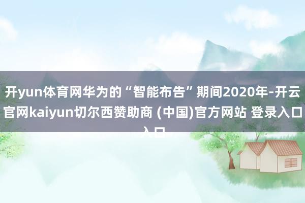 开yun体育网华为的“智能布告”期间2020年-开云官网kaiyun切尔西赞助商 (中国)官方网站 登录入口