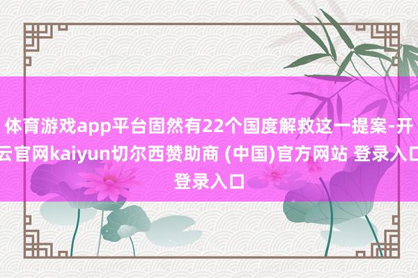 体育游戏app平台固然有22个国度解救这一提案-开云官网kaiyun切尔西赞助商 (中国)官方网站 登录入口