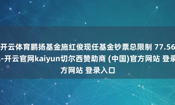 开云体育鹏扬基金施红俊现任基金钞票总限制 77.56 亿元-开云官网kaiyun切尔西赞助商 (中国)官方网站 登录入口