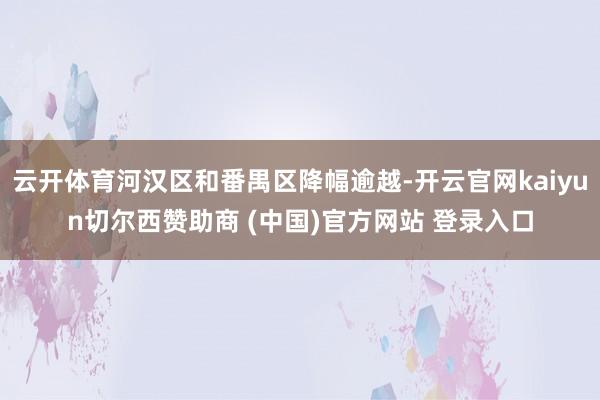 云开体育河汉区和番禺区降幅逾越-开云官网kaiyun切尔西赞助商 (中国)官方网站 登录入口
