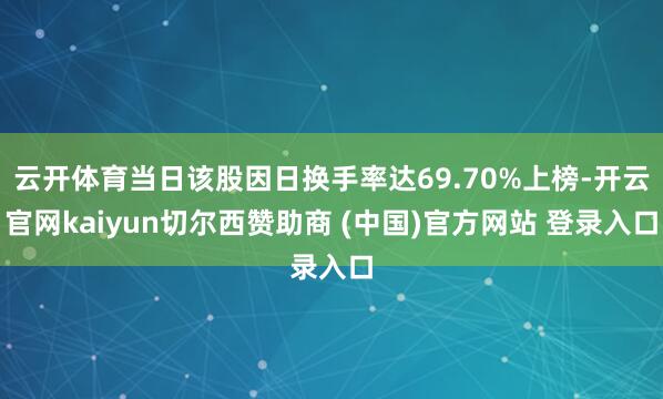 云开体育当日该股因日换手率达69.70%上榜-开云官网kaiyun切尔西赞助商 (中国)官方网站 登录入口