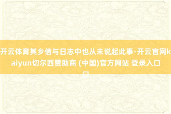 开云体育其乡信与日志中也从未说起此事-开云官网kaiyun切尔西赞助商 (中国)官方网站 登录入口