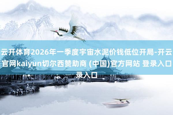 云开体育2026年一季度宇宙水泥价钱低位开局-开云官网kaiyun切尔西赞助商 (中国)官方网站 登录入口