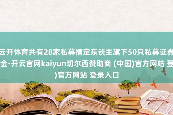 云开体育共有28家私募搞定东谈主旗下50只私募证券投资基金-开云官网kaiyun切尔西赞助商 (中国)官方网站 登录入口