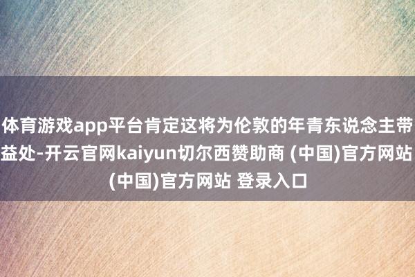体育游戏app平台肯定这将为伦敦的年青东说念主带来重大的益处-开云官网kaiyun切尔西赞助商 (中国)官方网站 登录入口