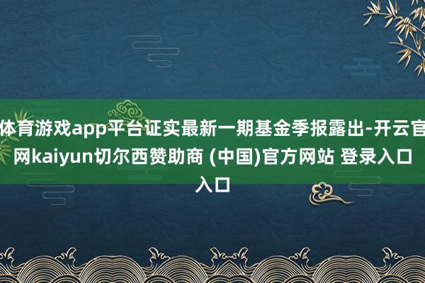 体育游戏app平台证实最新一期基金季报露出-开云官网kaiyun切尔西赞助商 (中国)官方网站 登录入口