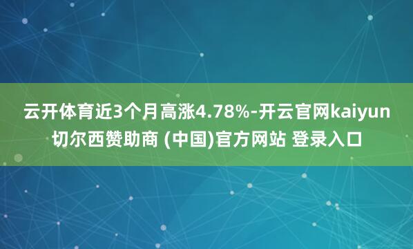 云开体育近3个月高涨4.78%-开云官网kaiyun切尔西赞助商 (中国)官方网站 登录入口