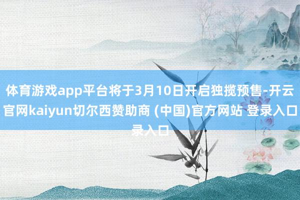 体育游戏app平台将于3月10日开启独揽预售-开云官网kaiyun切尔西赞助商 (中国)官方网站 登录入口