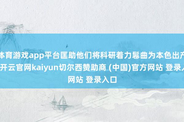 体育游戏app平台匡助他们将科研着力鬈曲为本色出产力-开云官网kaiyun切尔西赞助商 (中国)官方网站 登录入口