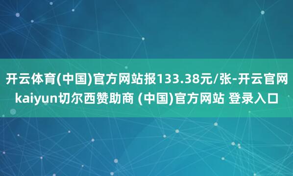 开云体育(中国)官方网站报133.38元/张-开云官网kaiyun切尔西赞助商 (中国)官方网站 登录入口