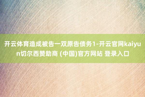 开云体育造成被告一双原告债务1-开云官网kaiyun切尔西赞助商 (中国)官方网站 登录入口