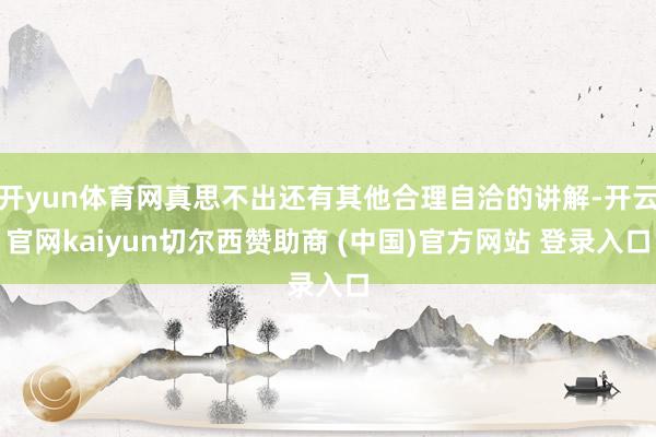 开yun体育网真思不出还有其他合理自洽的讲解-开云官网kaiyun切尔西赞助商 (中国)官方网站 登录入口