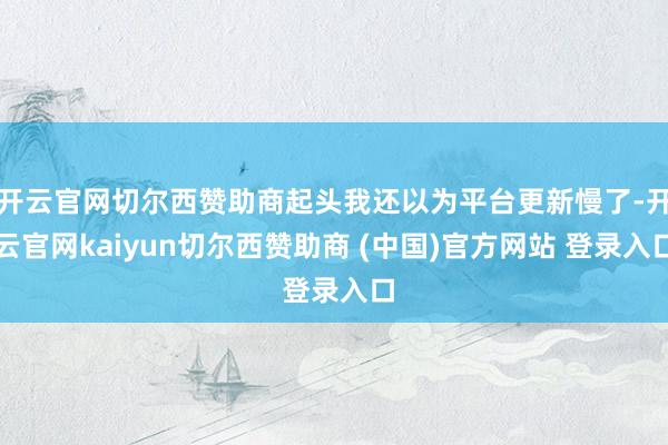 开云官网切尔西赞助商起头我还以为平台更新慢了-开云官网kaiyun切尔西赞助商 (中国)官方网站 登录入口