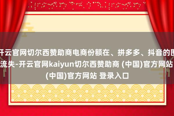 开云官网切尔西赞助商电商份额在、拼多多、抖音的围攻下持续流失-开云官网kaiyun切尔西赞助商 (中国)官方网站 登录入口