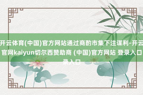 开云体育(中国)官方网站通过商酌市集下注谋利-开云官网kaiyun切尔西赞助商 (中国)官方网站 登录入口