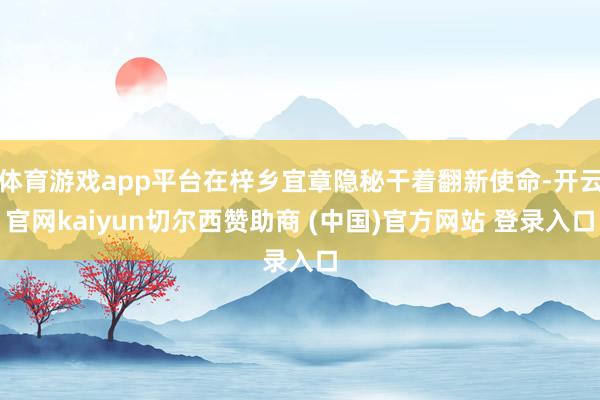 体育游戏app平台在梓乡宜章隐秘干着翻新使命-开云官网kaiyun切尔西赞助商 (中国)官方网站 登录入口