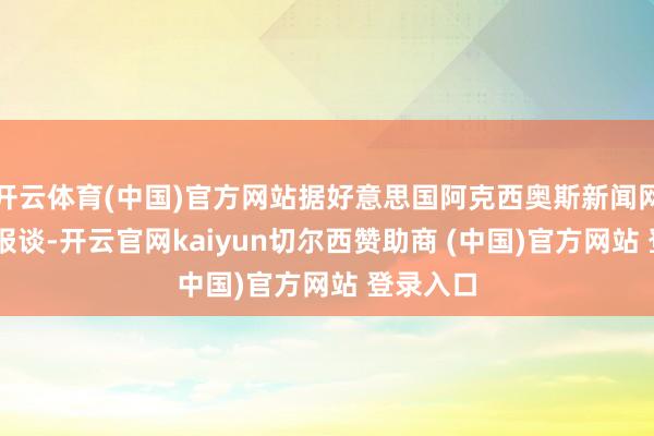 开云体育(中国)官方网站据好意思国阿克西奥斯新闻网站26日报谈-开云官网kaiyun切尔西赞助商 (中国)官方网站 登录入口