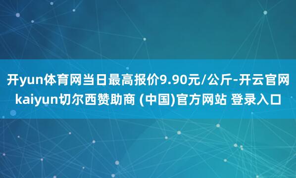 开yun体育网当日最高报价9.90元/公斤-开云官网kaiyun切尔西赞助商 (中国)官方网站 登录入口