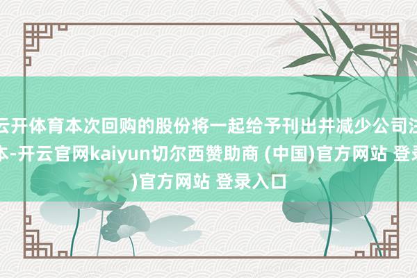云开体育本次回购的股份将一起给予刊出并减少公司注册成本-开云官网kaiyun切尔西赞助商 (中国)官方网站 登录入口