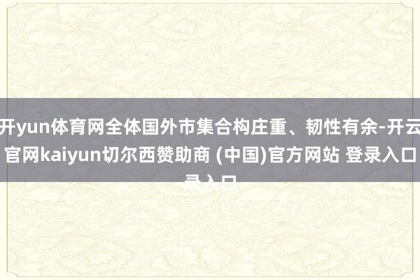 开yun体育网全体国外市集合构庄重、韧性有余-开云官网kaiyun切尔西赞助商 (中国)官方网站 登录入口