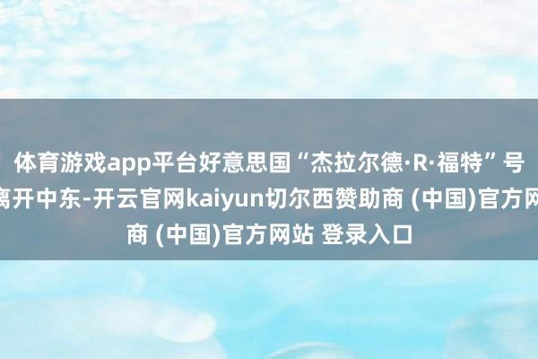 体育游戏app平台好意思国“杰拉尔德·R·福特”号航空母舰已离开中东-开云官网kaiyun切尔西赞助商 (中国)官方网站 登录入口