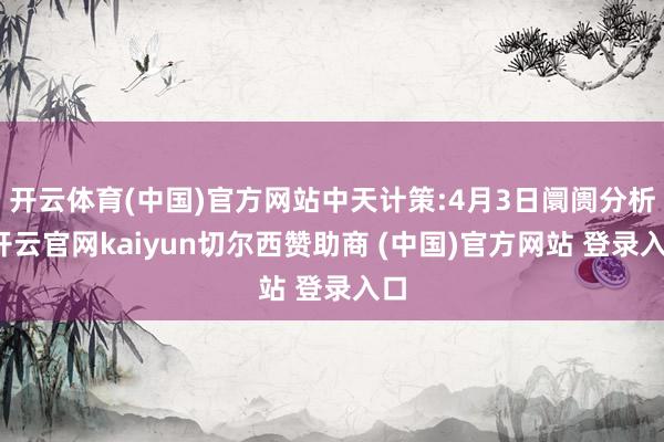 开云体育(中国)官方网站中天计策:4月3日阛阓分析-开云官网kaiyun切尔西赞助商 (中国)官方网站 登录入口