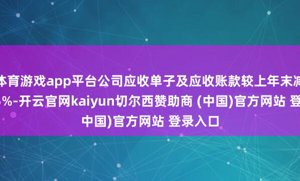 体育游戏app平台公司应收单子及应收账款较上年末减少33.5%-开云官网kaiyun切尔西赞助商 (中国)官方网站 登录入口