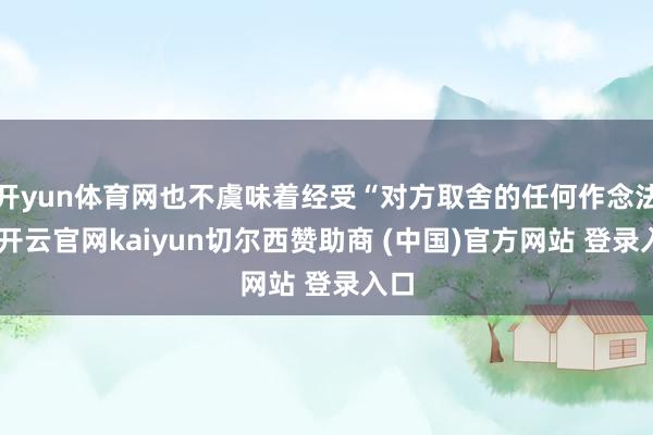 开yun体育网也不虞味着经受“对方取舍的任何作念法”-开云官网kaiyun切尔西赞助商 (中国)官方网站 登录入口