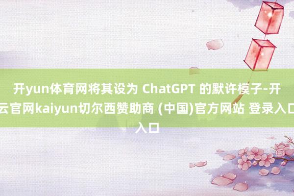 开yun体育网将其设为 ChatGPT 的默许模子-开云官网kaiyun切尔西赞助商 (中国)官方网站 登录入口
