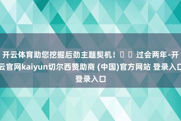 开云体育助您挖掘后劲主题契机！		　　过会两年-开云官网kaiyun切尔西赞助商 (中国)官方网站 登录入口
