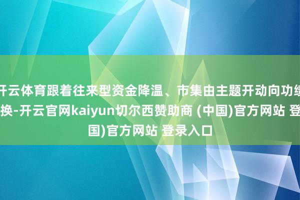 开云体育跟着往来型资金降温、市集由主题开动向功绩开动切换-开云官网kaiyun切尔西赞助商 (中国)官方网站 登录入口