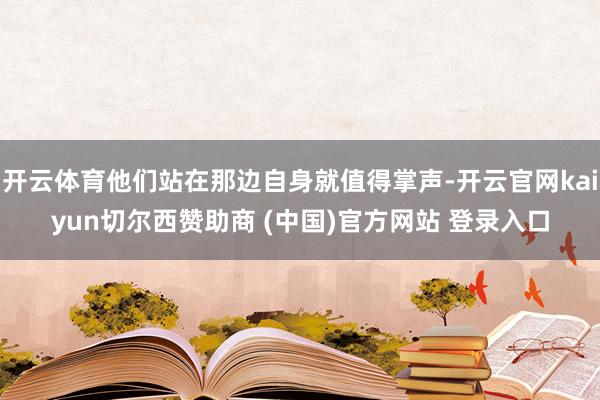 开云体育他们站在那边自身就值得掌声-开云官网kaiyun切尔西赞助商 (中国)官方网站 登录入口