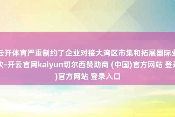 云开体育严重制约了企业对接大湾区市集和拓展国际业务递次-开云官网kaiyun切尔西赞助商 (中国)官方网站 登录入口