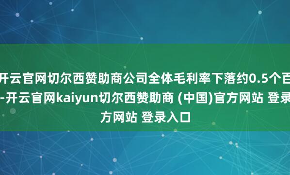 开云官网切尔西赞助商公司全体毛利率下落约0.5个百分点-开云官网kaiyun切尔西赞助商 (中国)官方网站 登录入口