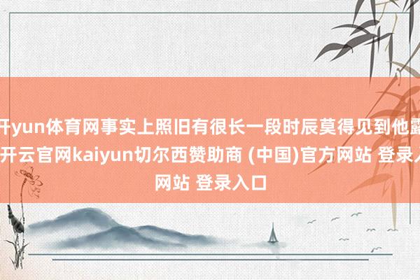 开yun体育网事实上照旧有很长一段时辰莫得见到他露脸-开云官网kaiyun切尔西赞助商 (中国)官方网站 登录入口