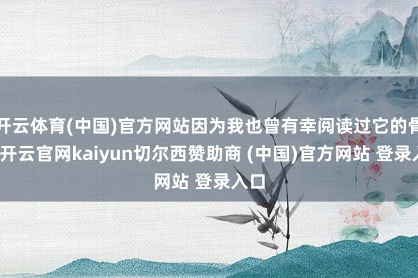 开云体育(中国)官方网站因为我也曾有幸阅读过它的骨子-开云官网kaiyun切尔西赞助商 (中国)官方网站 登录入口