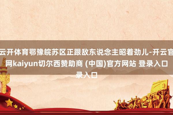 云开体育鄂豫皖苏区正跟敌东说念主昭着劲儿-开云官网kaiyun切尔西赞助商 (中国)官方网站 登录入口