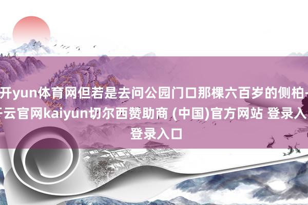 开yun体育网但若是去问公园门口那棵六百岁的侧柏-开云官网kaiyun切尔西赞助商 (中国)官方网站 登录入口