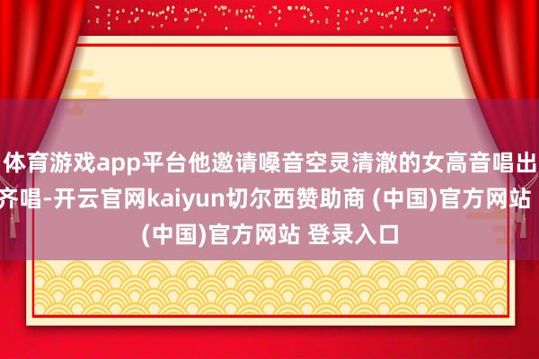 体育游戏app平台他邀请嗓音空灵清澈的女高音唱出“啊”的齐唱-开云官网kaiyun切尔西赞助商 (中国)官方网站 登录入口